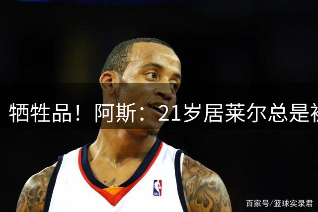 牺牲品！阿斯：21岁居莱尔总是被优先考虑换下，姆贝维三人难调整